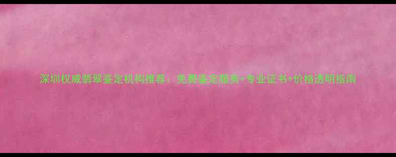 深圳权威翡翠鉴定机构推荐免费鉴定服务专业证书价格透明指南