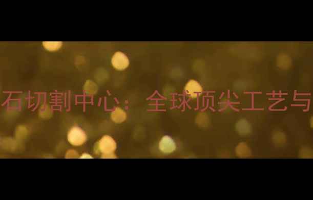 图片 深圳权威钻石切割中心：全球顶尖工艺与定制服务全