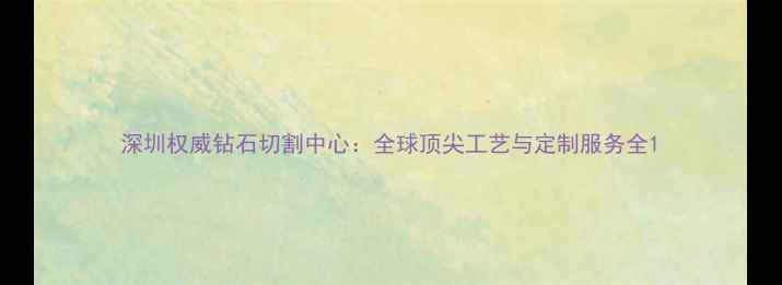 深圳权威钻石切割中心全球顶尖工艺与定制服务全