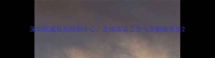 图片 深圳权威钻石切割中心：全球顶尖工艺与定制服务全2