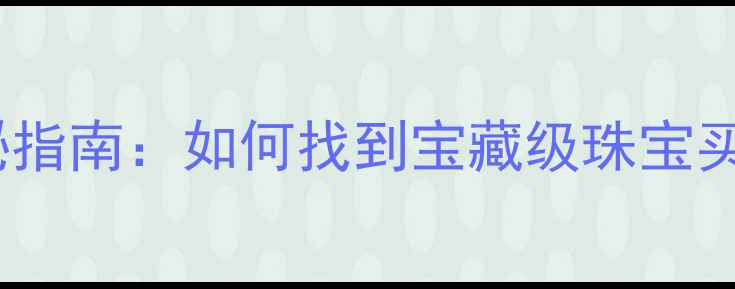 图片 深圳水贝珠宝城探秘指南：如何找到宝藏级珠宝买手店及购物全攻略2
