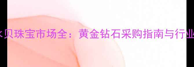 图片 深圳水贝珠宝市场全：黄金钻石采购指南与行业趋势2