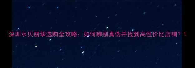 深圳水贝翡翠选购全攻略如何辨别真伪并找到高性价比店铺