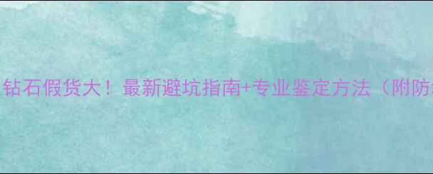 图片 深圳水贝钻石假货大！最新避坑指南+专业鉴定方法（附防坑清单）