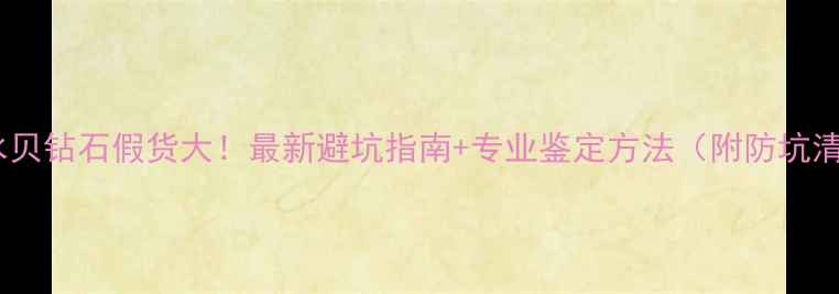 图片 深圳水贝钻石假货大！最新避坑指南+专业鉴定方法（附防坑清单）2