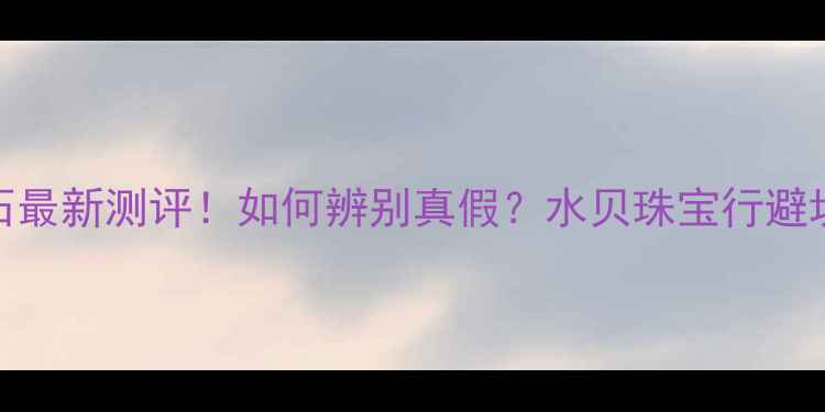 图片 深圳水贝钻石最新测评！如何辨别真假？水贝珠宝行避坑指南全🔍💎