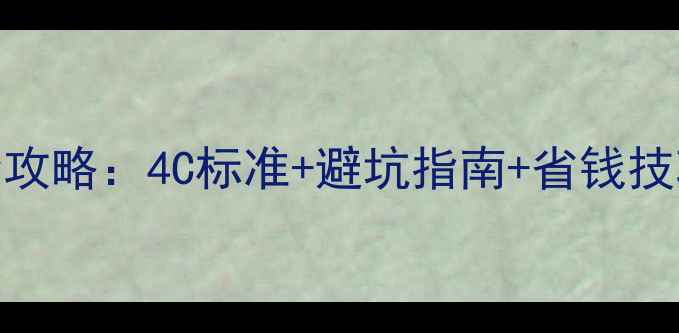 图片 深圳水贝钻石选购全攻略：4C标准+避坑指南+省钱技巧（附最新市场价）