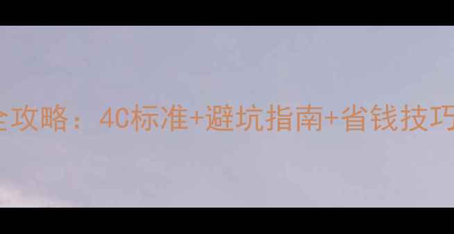 图片 深圳水贝钻石选购全攻略：4C标准+避坑指南+省钱技巧（附最新市场价）2