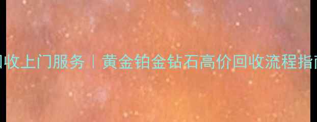 图片 深圳水贝黄金回收上门服务｜黄金铂金钻石高价回收流程指南（最新行情）