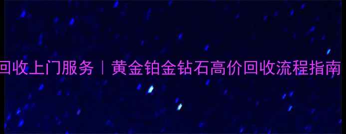 深圳水贝黄金回收上门服务黄金铂金钻石高价回收流程指南最新行情