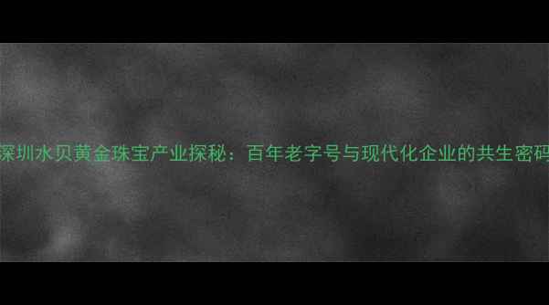 图片 深圳水贝黄金珠宝产业探秘：百年老字号与现代化企业的共生密码