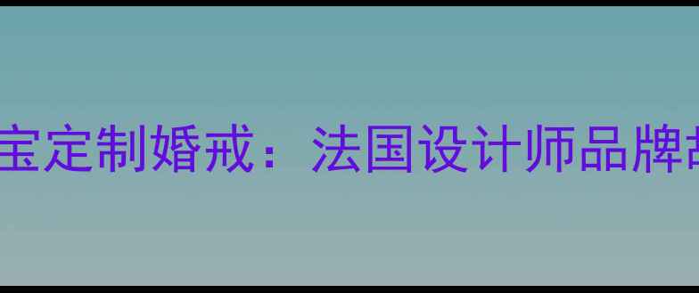 深圳法国乐思珠宝定制婚戒法国设计师品牌故事与精湛工艺