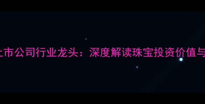 图片 深圳珠宝上市公司行业龙头：深度解读珠宝投资价值与市场前景1
