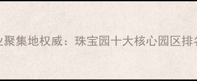 图片 深圳珠宝产业聚集地权威：珠宝园十大核心园区排名与投资指南