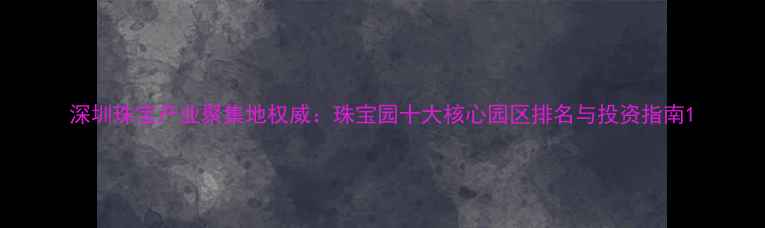 深圳珠宝产业聚集地权威珠宝园十大核心园区排名与投资指南