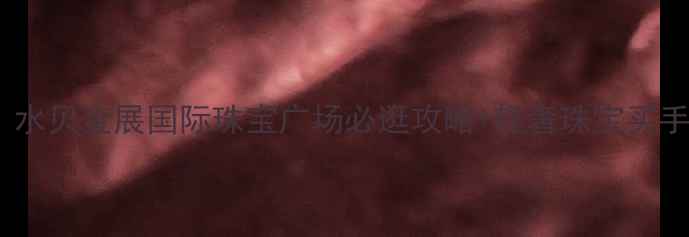 图片 深圳珠宝打卡新地标｜水贝金展国际珠宝广场必逛攻略+轻奢珠宝买手指南（附隐藏福利）1
