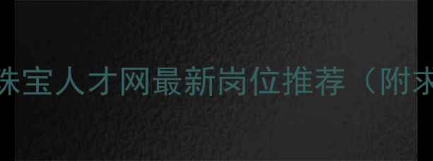 图片 深圳珠宝招聘珠宝人才网最新岗位推荐（附求职技巧）💎✨