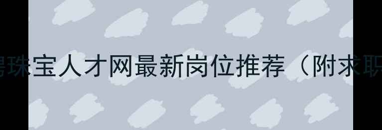 图片 深圳珠宝招聘珠宝人才网最新岗位推荐（附求职技巧）💎✨1