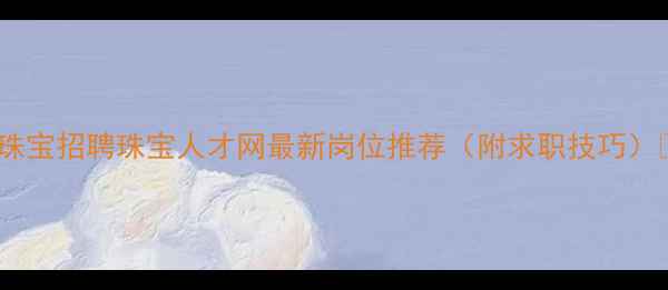 深圳珠宝招聘珠宝人才网最新岗位推荐附求职技巧