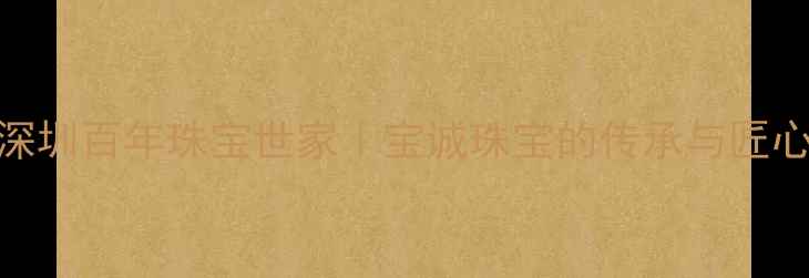图片 深圳百年珠宝世家｜宝诚珠宝的传承与匠心