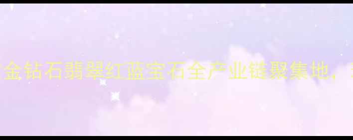 深圳罗湖区万山珠宝园黄金钻石翡翠红蓝宝石全产业链聚集地珠宝产业与旅游融合新标杆
