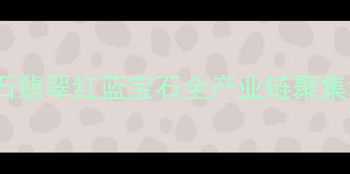 图片 深圳罗湖区万山珠宝园：黄金钻石翡翠红蓝宝石全产业链聚集地，珠宝产业与旅游融合新标杆2