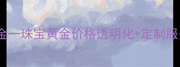 图片 深圳金一珠宝黄金价格透明化+定制服务全2
