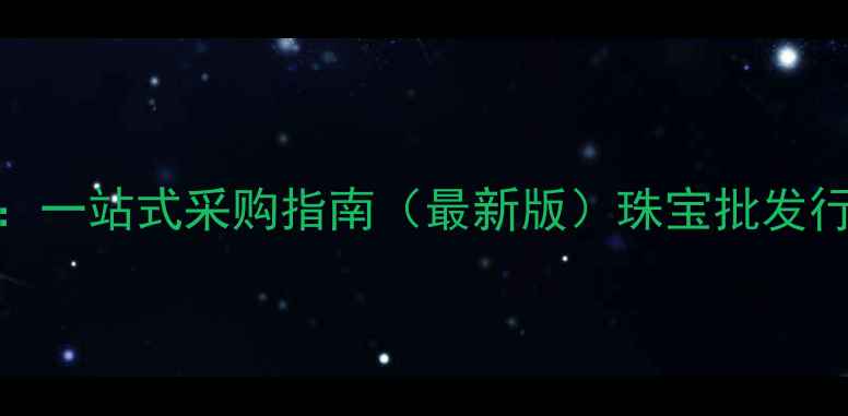 深圳集利珠宝交易中心一站式采购指南最新版珠宝批发行业核心优势与采购技巧