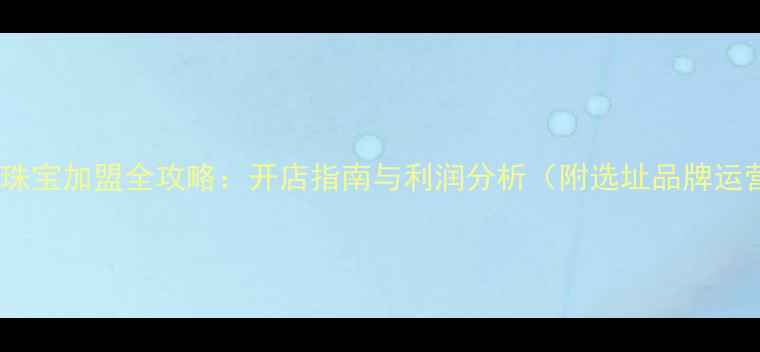 图片 深圳高端珠宝加盟全攻略：开店指南与利润分析（附选址品牌运营技巧）2