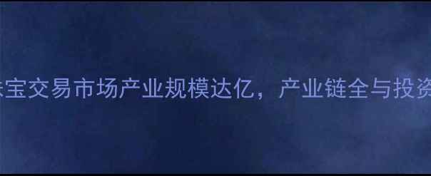 图片 深圳黄金珠宝交易市场产业规模达亿，产业链全与投资价值评估2