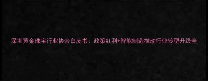 图片 深圳黄金珠宝行业协会白皮书：政策红利+智能制造推动行业转型升级全