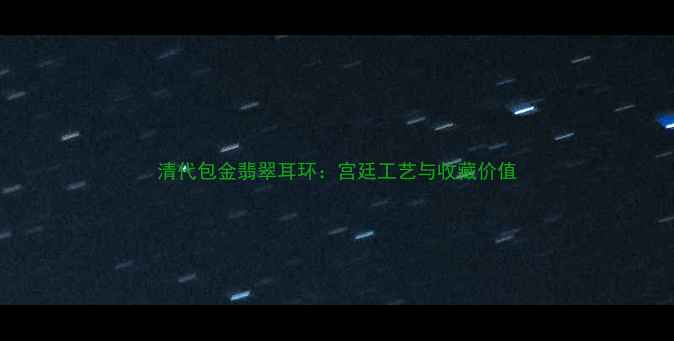 图片 清代包金翡翠耳环：宫廷工艺与收藏价值