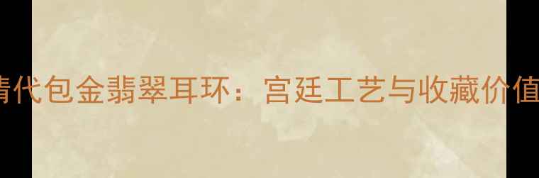 清代包金翡翠耳环宫廷工艺与收藏价值
