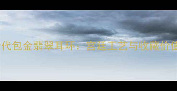 图片 清代包金翡翠耳环：宫廷工艺与收藏价值2