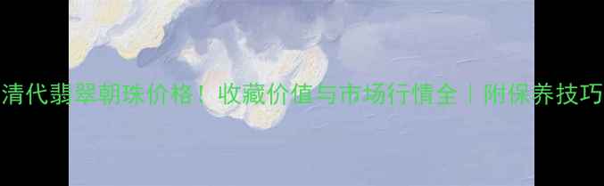 图片 清代翡翠朝珠价格！收藏价值与市场行情全｜附保养技巧