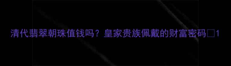 清代翡翠朝珠值钱吗皇家贵族佩戴的财富密码