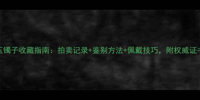 图片 清代翡翠老玉镯子收藏指南：拍卖记录+鉴别方法+佩戴技巧，附权威证书与保养秘籍