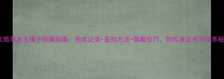 清代翡翠老玉镯子收藏指南拍卖记录鉴别方法佩戴技巧附权威证书与保养秘籍