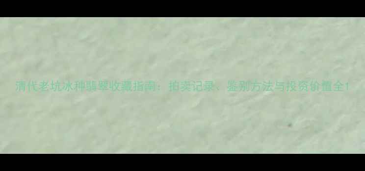 图片 清代老坑冰种翡翠收藏指南：拍卖记录、鉴别方法与投资价值全1