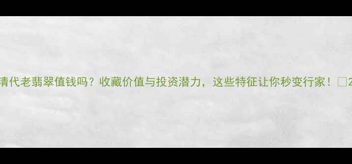 图片 清代老翡翠值钱吗？收藏价值与投资潜力，这些特征让你秒变行家！💎2