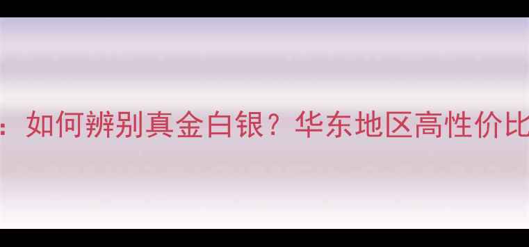 图片 温州珠宝选购全攻略：如何辨别真金白银？华东地区高性价比品牌推荐与避坑指南