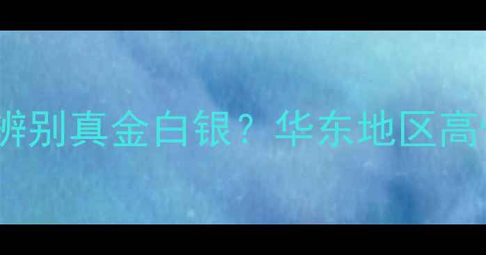 温州珠宝选购全攻略如何辨别真金白银华东地区高性价比品牌推荐与避坑指南