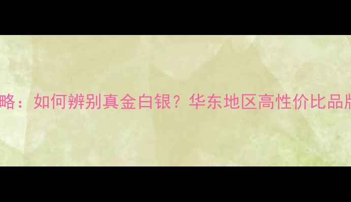 图片 温州珠宝选购全攻略：如何辨别真金白银？华东地区高性价比品牌推荐与避坑指南2