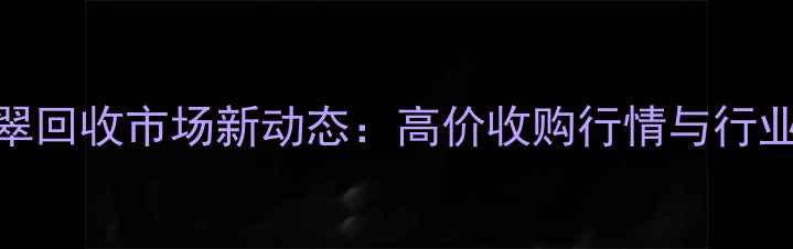 图片 温州翡翠回收市场新动态：高价收购行情与行业趋势全