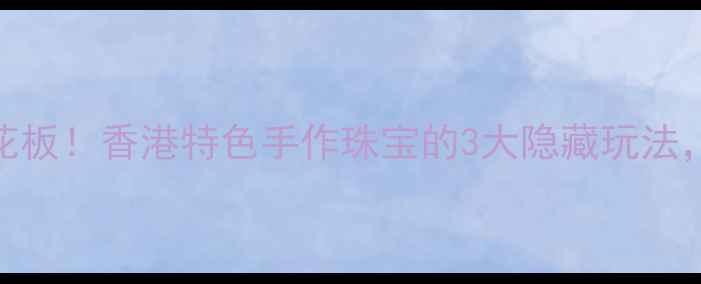 图片 港风首饰天花板！香港特色手作珠宝的3大隐藏玩法，美到窒息✨