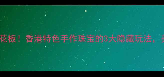 图片 港风首饰天花板！香港特色手作珠宝的3大隐藏玩法，美到窒息✨1