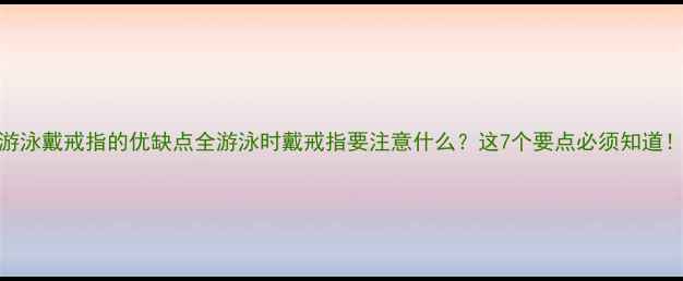 游泳戴戒指的优缺点全游泳时戴戒指要注意什么这7个要点必须知道