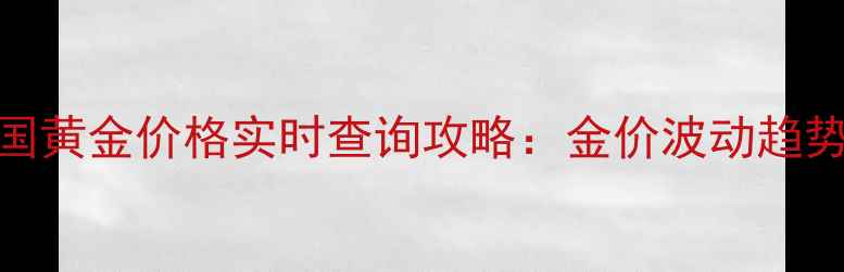 图片 湖南长沙中国黄金价格实时查询攻略：金价波动趋势与选购指南