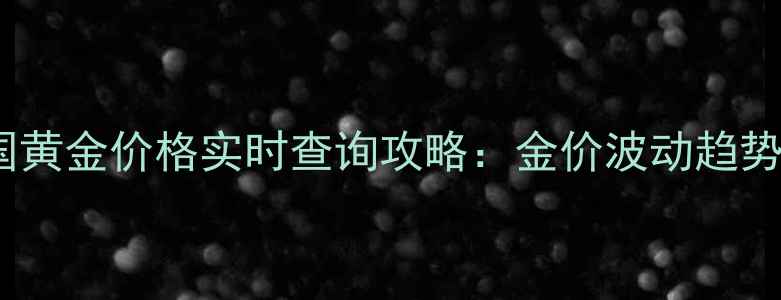 图片 湖南长沙中国黄金价格实时查询攻略：金价波动趋势与选购指南1