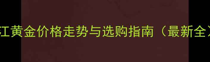 湛江黄金价格走势与选购指南最新全